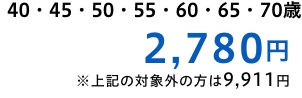 40・45・50・55・60・65・70歳　2,780円※上記の対象外の方は9,911円